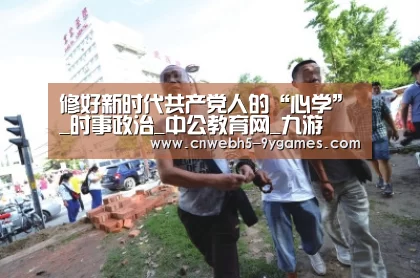 修好新时代共产党人的“心学”_时事政治_中公教育网_九游(图1) nine game