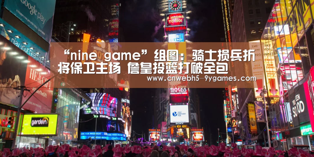 “nine game”组图:骑士损兵折将保卫主场 詹皇投篮打破全包(图1) nine game