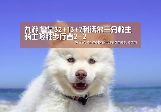 九游|詹皇32+13+7科沃尔三分救主 骑士险胜步行者2-2(图1) 九游