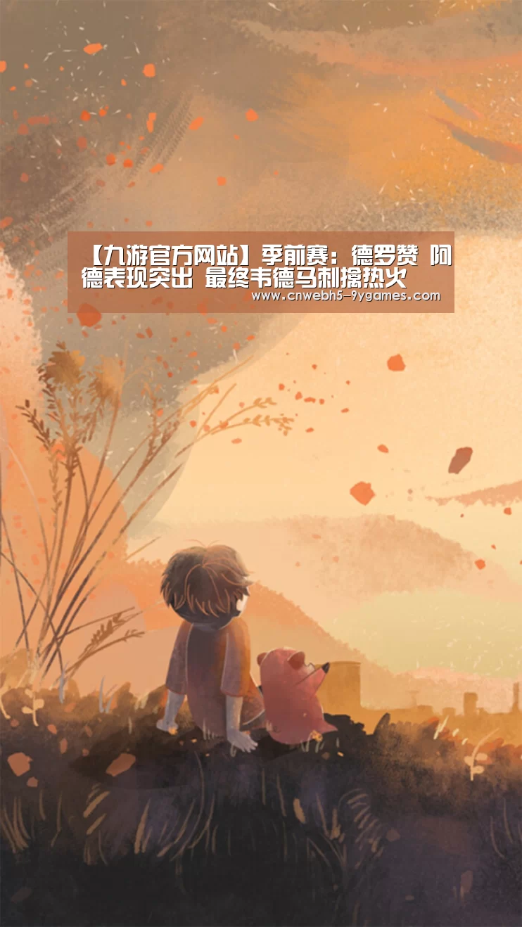 【九游官方网站】季前赛：德罗赞 阿德表现